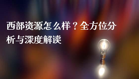 西部资源怎么样？全方位分析与深度解读_https://m.kuaijiepai.net_股票交易_第1张