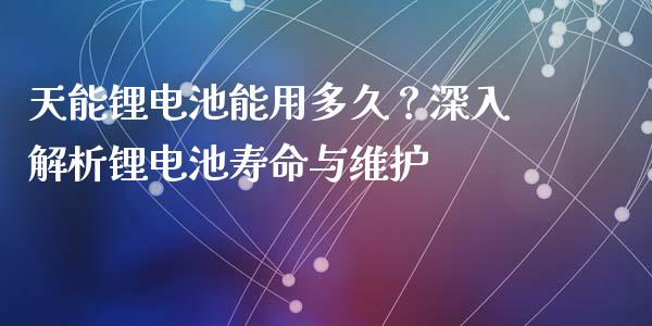 天能锂电池能用多久？深入解析锂电池寿命与维护_https://m.kuaijiepai.net_债券投资_第1张