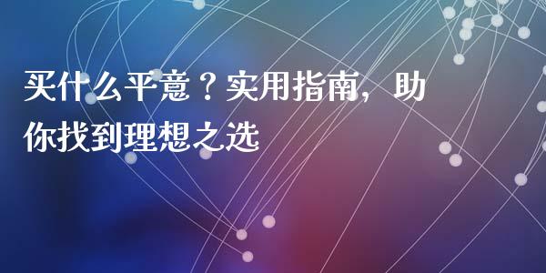 买什么平意？实用指南，助你找到理想之选_https://m.kuaijiepai.net_股票交易_第1张