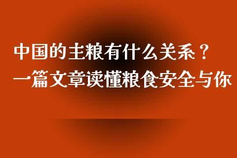 中国的主粮有什么关系？ 一篇文章读懂粮食安全与你_https://m.kuaijiepai.net_股票交易_第1张