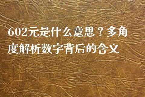 602元是什么意思？多角度解析数字背后的含义_https://m.kuaijiepai.net_货币基金_第1张