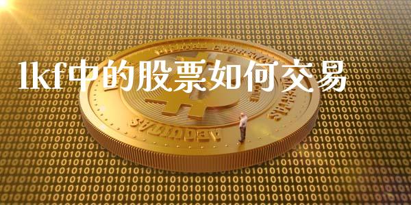 lkf中的股票如何交易_https://m.kuaijiepai.net_股票交易_第1张