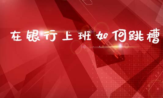 在银行上班如何跳槽_https://m.kuaijiepai.net_股票交易_第1张