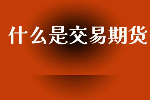 什么是交易期货_https://m.kuaijiepai.net_资产证券化_第1张