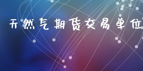 天然气期货交易单位_https://m.kuaijiepai.net_股票交易_第1张