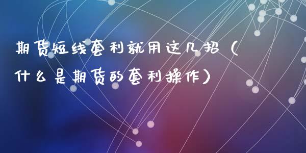 期货短线套利就用这几招（什么是期货的套利操作）_https://m.kuaijiepai.net_货币基金_第1张