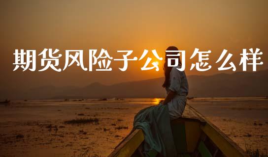 期货风险子公司怎么样_https://m.kuaijiepai.net_股票交易_第1张