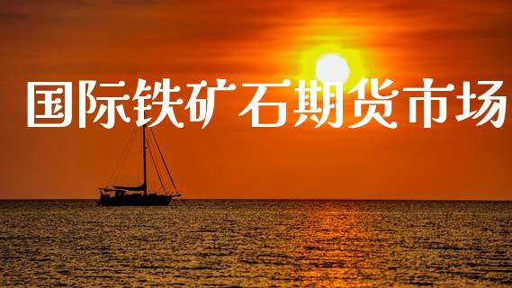 国际铁矿石期货市场_https://m.kuaijiepai.net_股票交易_第1张