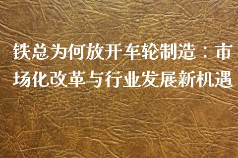 铁总为何放开车轮制造：市场化改革与行业发展新机遇_https://m.kuaijiepai.net_货币基金_第1张