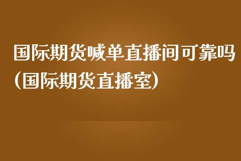 国际期货喊单直播间可靠吗(国际期货直播室)_https://m.kuaijiepai.net_股票交易_第1张