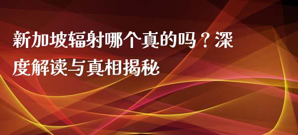 新加坡辐射哪个真的吗？深度解读与真相揭秘_https://m.kuaijiepai.net_资产证券化_第1张
