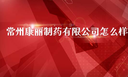 常州康丽制药有限公司怎么样_https://m.kuaijiepai.net_资产证券化_第1张