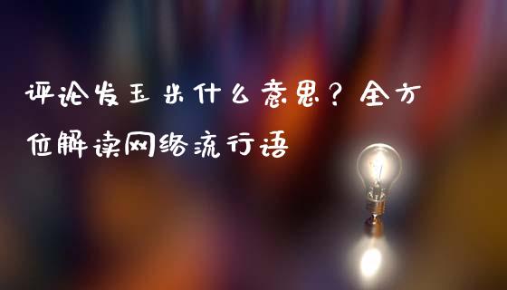 评论发玉米什么意思?全方位解读网络流行语_资产证券化_第1张_货币基金_债券投资_股票交易_资产证券化 评论发玉米什么意思?全方位解读网络流行语_https://m.kuaijiepai.net_资产证券化_第1张