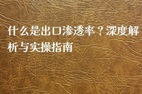 什么是出口渗透率？深度解析与实操指南_https://m.kuaijiepai.net_股票交易_第1张