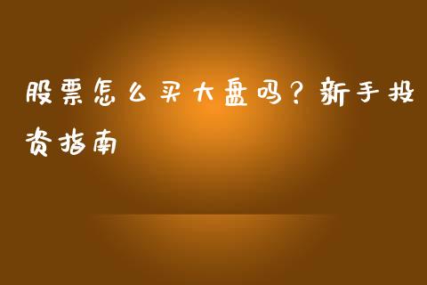 股票怎么买大盘吗?新手投资指南_债券投资_第1张_货币基金_债券投资_股票交易_资产证券化 股票怎么买大盘吗?新手投资指南_https://m.kuaijiepai.net_债券投资_第1张