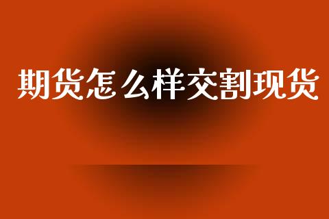 期货怎么样交割现货_https://m.kuaijiepai.net_货币基金_第1张