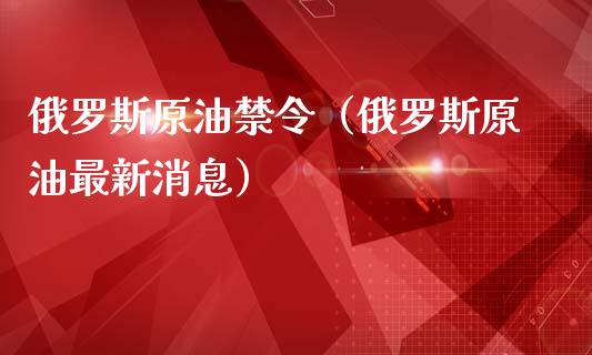 俄罗斯原油禁令（俄罗斯原油最新消息）_https://m.kuaijiepai.net_债券投资_第1张