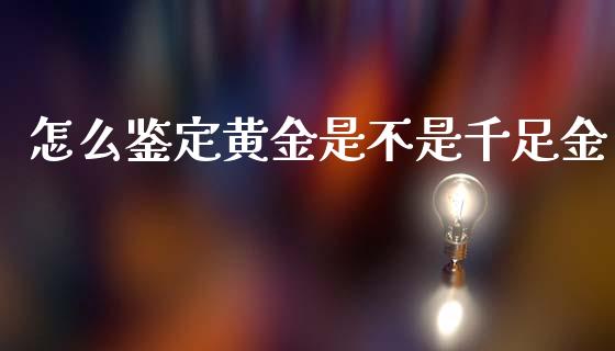 怎么鉴定黄金是不是千足金_https://m.kuaijiepai.net_股票交易_第1张