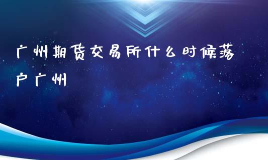 广州期货交易所什么时候落户广州_https://m.kuaijiepai.net_股票交易_第1张