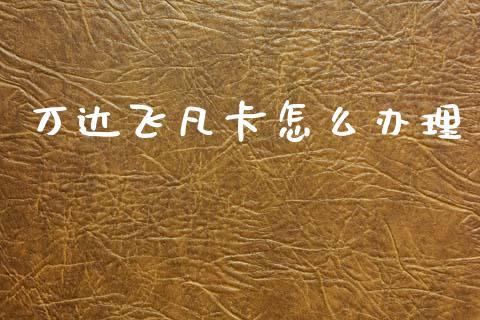 万达飞凡卡怎么办理_https://m.kuaijiepai.net_股票交易_第1张