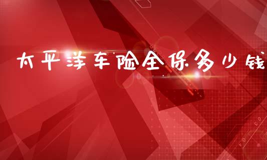 太平洋车险全保多少钱_https://m.kuaijiepai.net_资产证券化_第1张