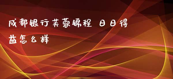 成都银行芙蓉锦程 日日得益怎么样_https://m.kuaijiepai.net_股票交易_第1张