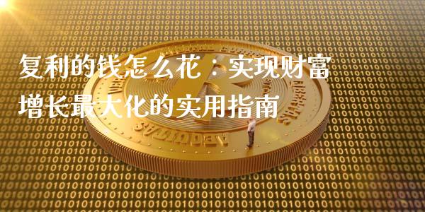 复利的钱怎么花：实现财富增长最大化的实用指南_https://m.kuaijiepai.net_资产证券化_第1张