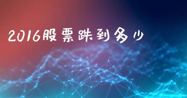 2016股票跌到多少_https://m.kuaijiepai.net_股票交易_第1张