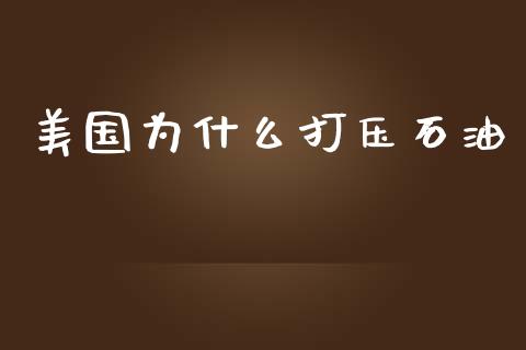 美国为什么打压石油_https://m.kuaijiepai.net_货币基金_第1张