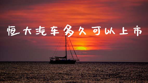 恒大汽车多久可以上市_https://m.kuaijiepai.net_股票交易_第1张