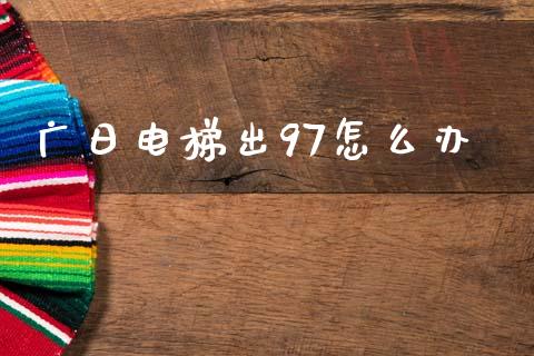 广日电梯出97怎么办_https://m.kuaijiepai.net_货币基金_第1张