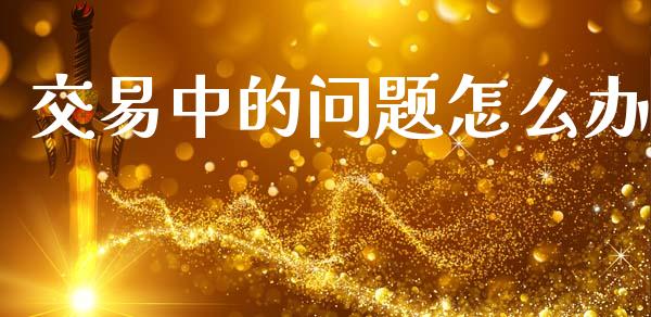 交易中的问题怎么办_https://m.kuaijiepai.net_货币基金_第1张