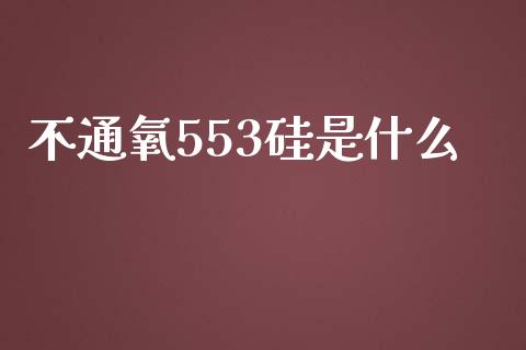 不通氧553硅是什么_https://m.kuaijiepai.net_债券投资_第1张