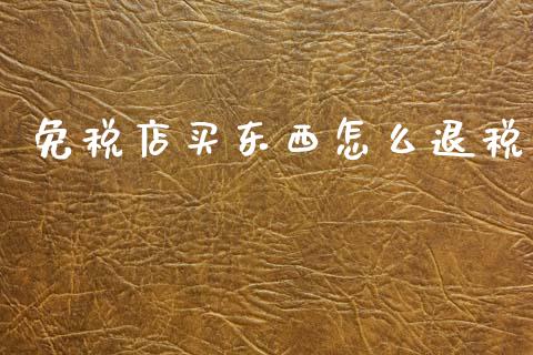 免税店买东西怎么退税_https://m.kuaijiepai.net_股票交易_第1张