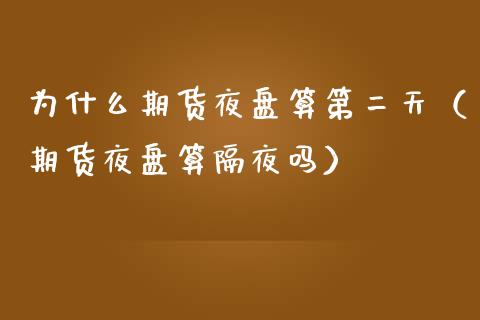 为什么期货夜盘算第二天(期货夜盘算隔夜吗)_股票交易_第1张_货币基金_债券投资_股票交易_资产证券化 为什么期货夜盘算第二天(期货夜盘算隔夜吗)_https://m.kuaijiepai.net_股票交易_第1张