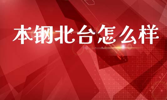 本钢北台怎么样_https://m.kuaijiepai.net_货币基金_第1张
