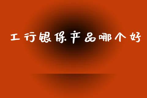 工行银保产品哪个好_https://m.kuaijiepai.net_资产证券化_第1张