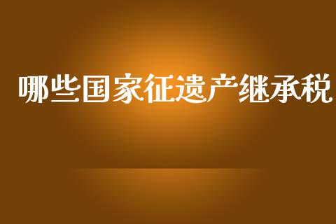 哪些国家征遗产继承税_https://m.kuaijiepai.net_债券投资_第1张