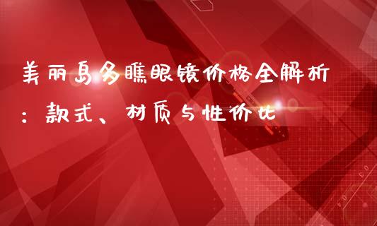 美丽岛多瞧眼镜价格全解析：款式、材质与性价比_https://m.kuaijiepai.net_资产证券化_第1张