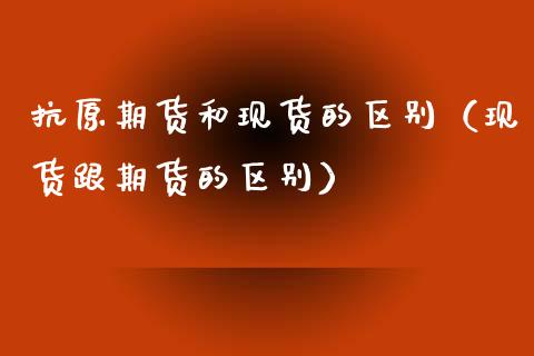 抗原期货和现货的区别(现货跟期货的区别)_资产证券化_第1张_货币基金_债券投资_股票交易_资产证券化 抗原期货和现货的区别(现货跟期货的区别)_https://m.kuaijiepai.net_资产证券化_第1张