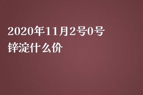 2020年11月2号0号锌淀什么价_https://m.kuaijiepai.net_股票交易_第1张