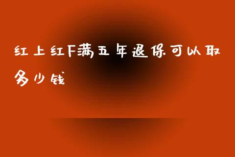 红上红F满五年退保可以取多少钱_https://m.kuaijiepai.net_债券投资_第1张