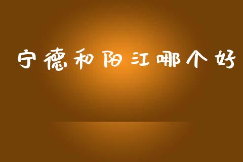 宁德和阳江哪个好_https://m.kuaijiepai.net_债券投资_第1张