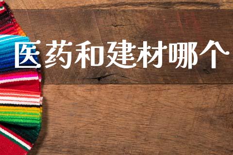 医药和建材哪个_https://m.kuaijiepai.net_股票交易_第1张