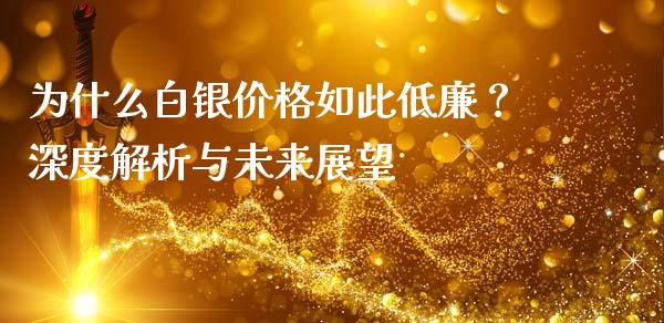 为什么白银价格如此低廉？深度解析与未来展望_https://m.kuaijiepai.net_货币基金_第1张