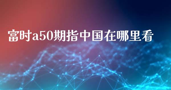 富时a50期指中国在哪里看_https://m.kuaijiepai.net_股票交易_第1张