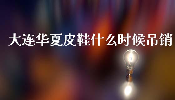 大连华夏皮鞋什么时候吊销_https://m.kuaijiepai.net_股票交易_第1张