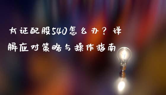 太证配股540怎么办？详解应对策略与操作指南_https://m.kuaijiepai.net_货币基金_第1张