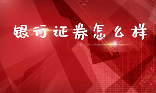 银行证券怎么样_https://m.kuaijiepai.net_股票交易_第1张