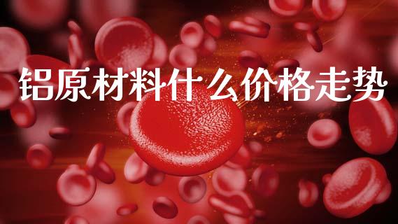 铝原材料什么价格走势_https://m.kuaijiepai.net_债券投资_第1张
